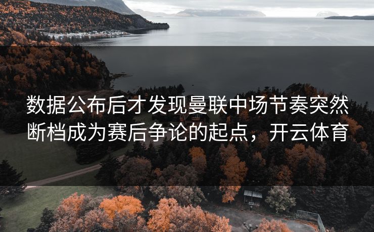 数据公布后才发现曼联中场节奏突然断档成为赛后争论的起点，开云体育