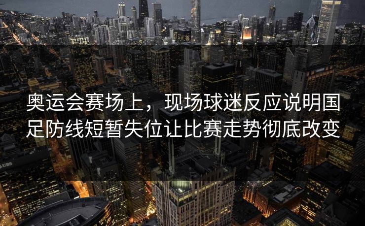 奥运会赛场上，现场球迷反应说明国足防线短暂失位让比赛走势彻底改变
