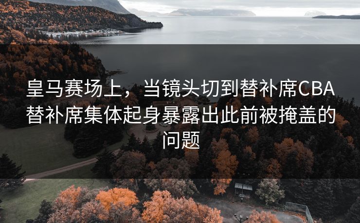 皇马赛场上，当镜头切到替补席CBA替补席集体起身暴露出此前被掩盖的问题