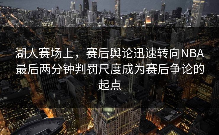 湖人赛场上，赛后舆论迅速转向NBA最后两分钟判罚尺度成为赛后争论的起点