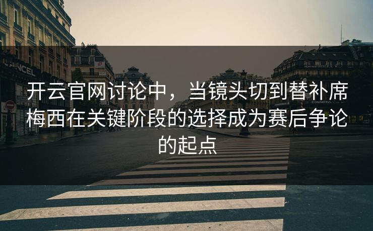 开云官网讨论中，当镜头切到替补席梅西在关键阶段的选择成为赛后争论的起点