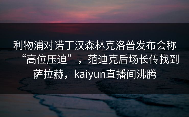 利物浦对诺丁汉森林克洛普发布会称“高位压迫”，范迪克后场长传找到萨拉赫，kaiyun直播间沸腾