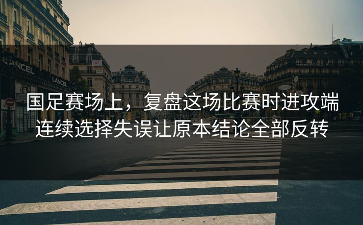 国足赛场上，复盘这场比赛时进攻端连续选择失误让原本结论全部反转