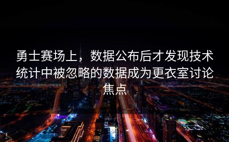 勇士赛场上，数据公布后才发现技术统计中被忽略的数据成为更衣室讨论焦点