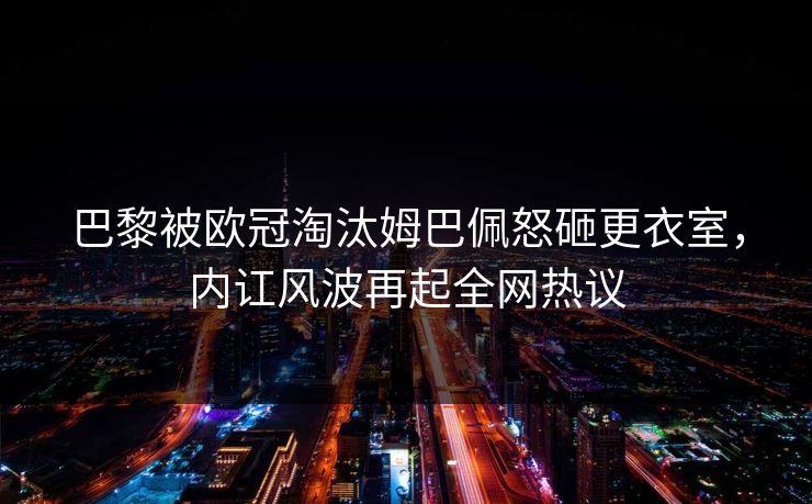 巴黎被欧冠淘汰姆巴佩怒砸更衣室，内讧风波再起全网热议