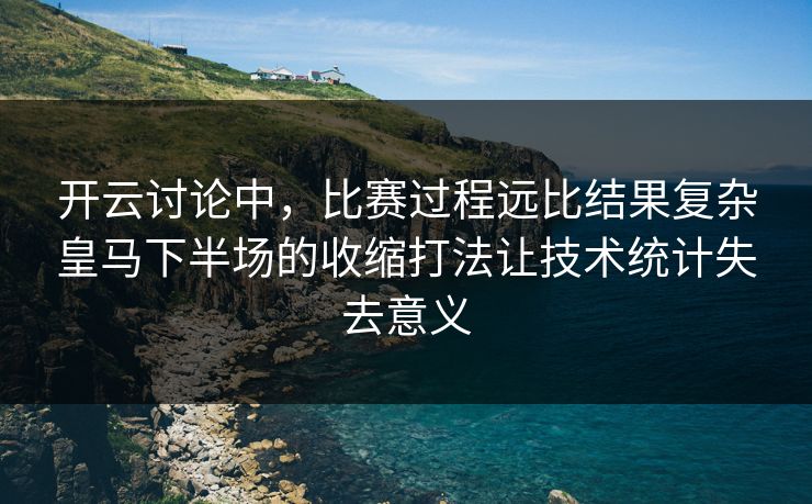 开云讨论中，比赛过程远比结果复杂皇马下半场的收缩打法让技术统计失去意义