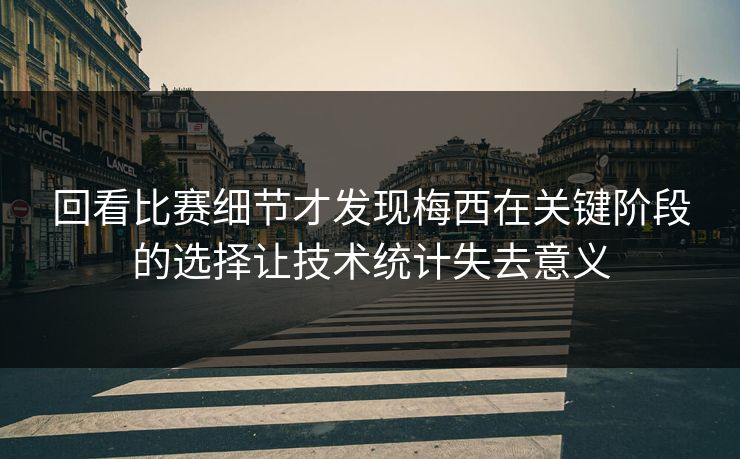 回看比赛细节才发现梅西在关键阶段的选择让技术统计失去意义