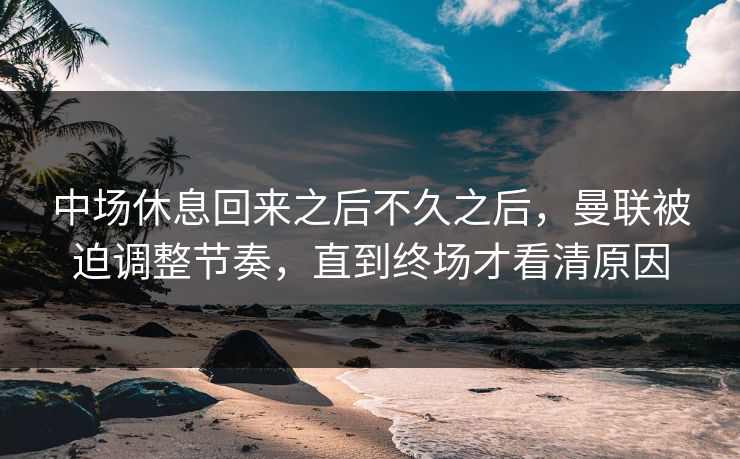 中场休息回来之后不久之后，曼联被迫调整节奏，直到终场才看清原因