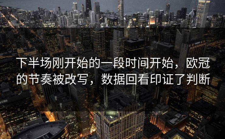 下半场刚开始的一段时间开始，欧冠的节奏被改写，数据回看印证了判断