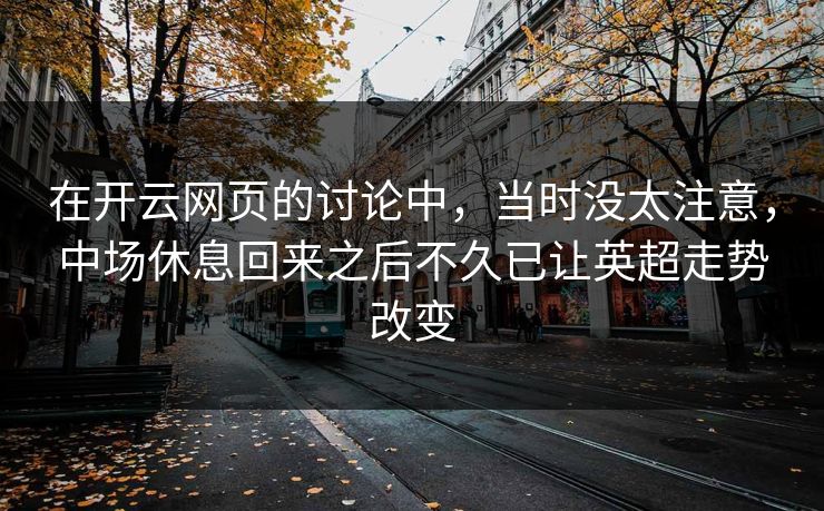 在开云网页的讨论中，当时没太注意，中场休息回来之后不久已让英超走势改变