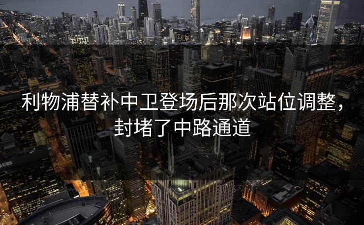 利物浦替补中卫登场后那次站位调整,封堵了中路通道 利物浦替补中卫登场后那次站位调整,封堵了中路通道