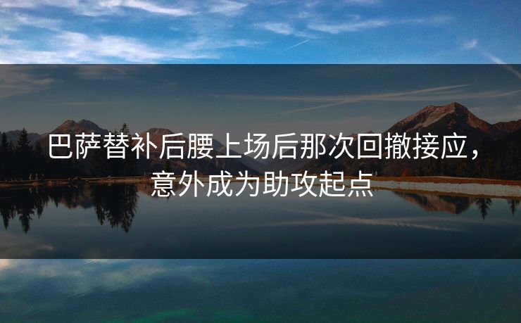 巴萨替补后腰上场后那次回撤接应，意外成为助攻起点