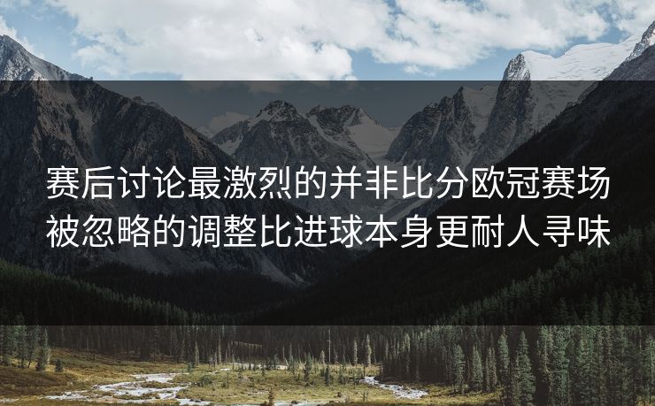 赛后讨论最激烈的并非比分欧冠赛场被忽略的调整比进球本身更耐人寻味