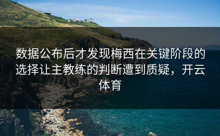 数据公布后才发现梅西在关键阶段的选择让主教练的判断遭到质疑，开云体育