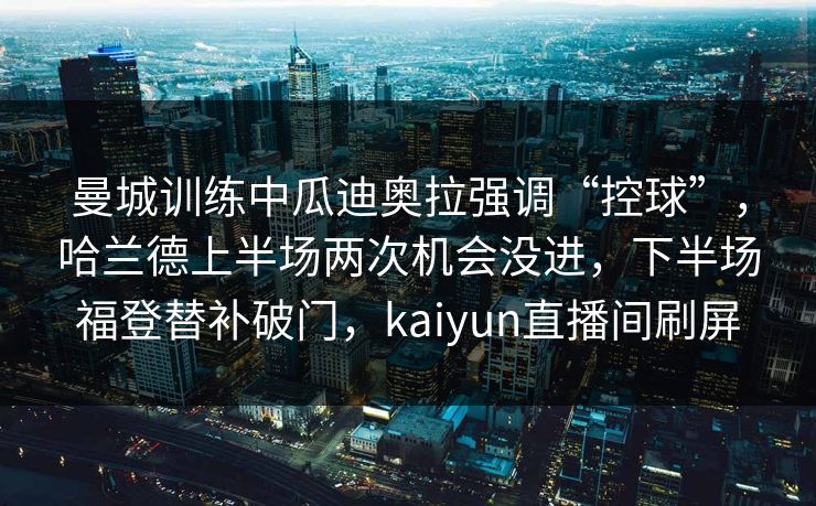 曼城训练中瓜迪奥拉强调“控球”，哈兰德上半场两次机会没进，下半场福登替补破门，kaiyun直播间刷屏