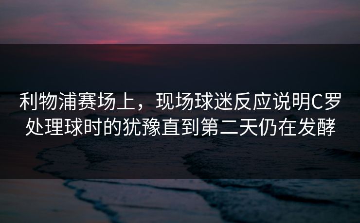 利物浦赛场上，现场球迷反应说明C罗处理球时的犹豫直到第二天仍在发酵