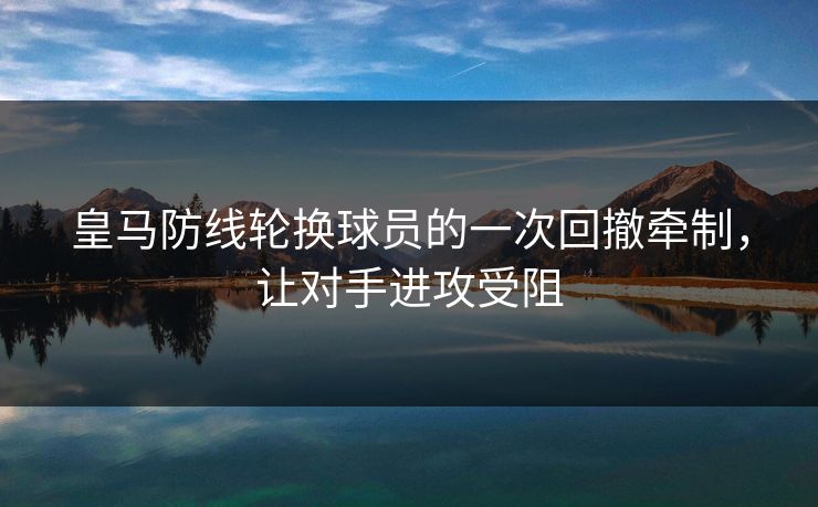皇马防线轮换球员的一次回撤牵制，让对手进攻受阻
