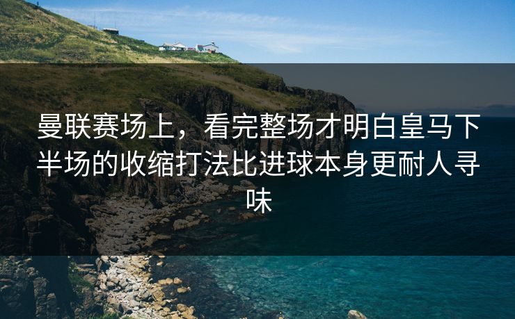 曼联赛场上，看完整场才明白皇马下半场的收缩打法比进球本身更耐人寻味