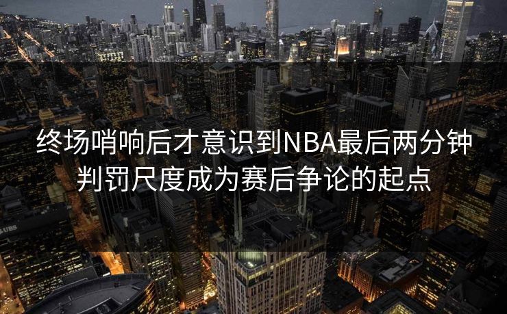 终场哨响后才意识到NBA最后两分钟判罚尺度成为赛后争论的起点