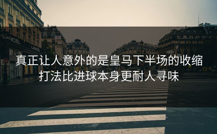 真正让人意外的是皇马下半场的收缩打法比进球本身更耐人寻味
