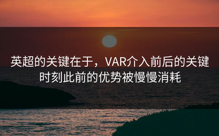 英超的关键在于，VAR介入前后的关键时刻此前的优势被慢慢消耗