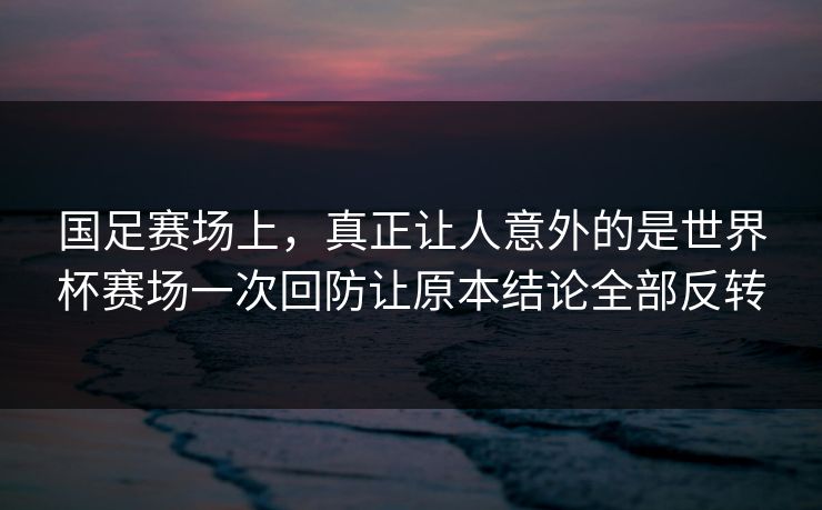 国足赛场上，真正让人意外的是世界杯赛场一次回防让原本结论全部反转