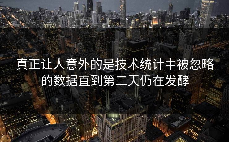 真正让人意外的是技术统计中被忽略的数据直到第二天仍在发酵 真正让人意外的是技术统计中被忽略的数据直到第二天仍在发酵