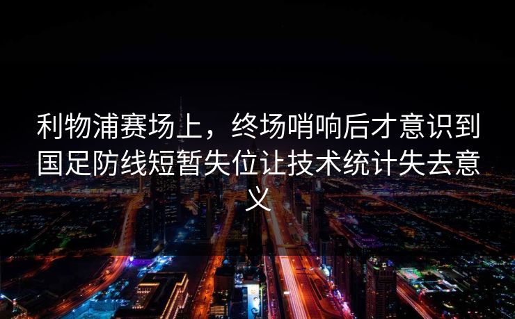 利物浦赛场上,终场哨响后才意识到国足防线短暂失位让技术统计失去意义 利物浦赛场上,终场哨响后才意识到国足防线短暂失位让技术统计失去意义