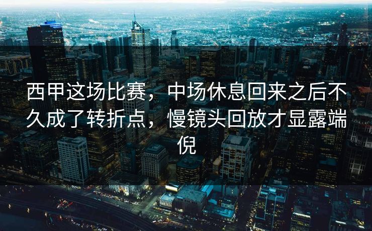西甲这场比赛，中场休息回来之后不久成了转折点，慢镜头回放才显露端倪