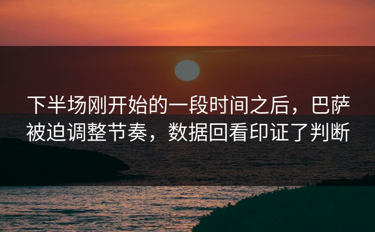 下半场刚开始的一段时间之后，巴萨被迫调整节奏，数据回看印证了判断