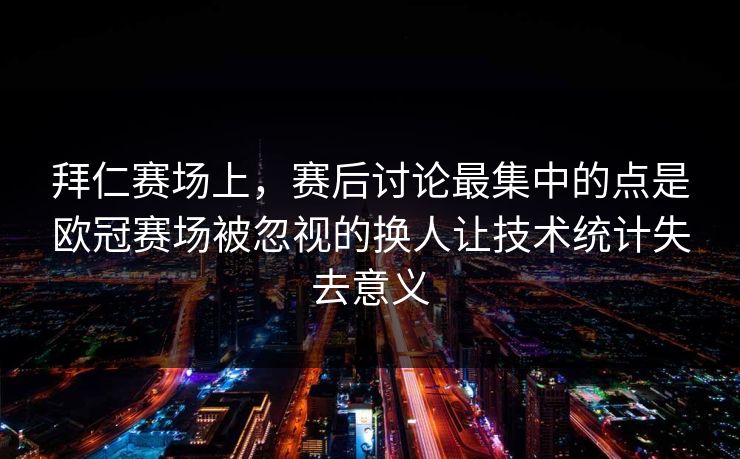 拜仁赛场上，赛后讨论最集中的点是欧冠赛场被忽视的换人让技术统计失去意义