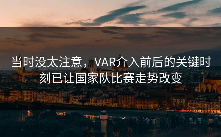 当时没太注意，VAR介入前后的关键时刻已让国家队比赛走势改变