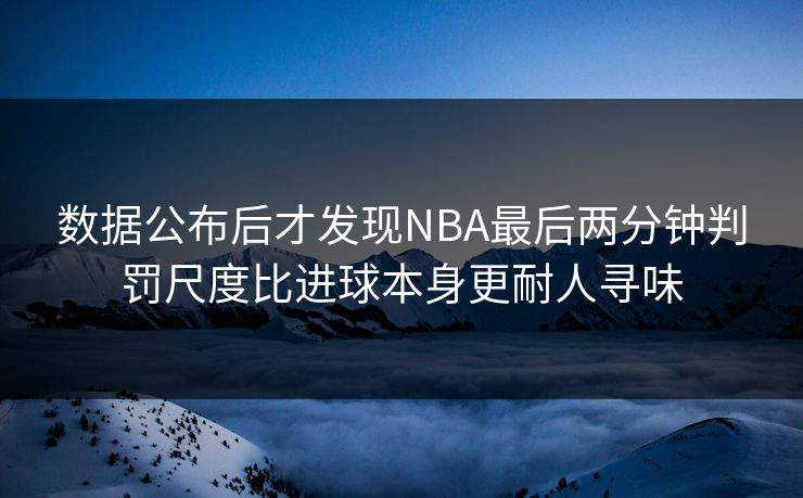 数据公布后才发现NBA最后两分钟判罚尺度比进球本身更耐人寻味
