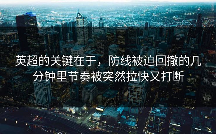 英超的关键在于，防线被迫回撤的几分钟里节奏被突然拉快又打断