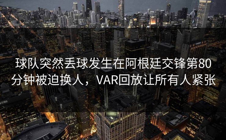 球队突然丢球发生在阿根廷交锋第80分钟被迫换人，VAR回放让所有人紧张