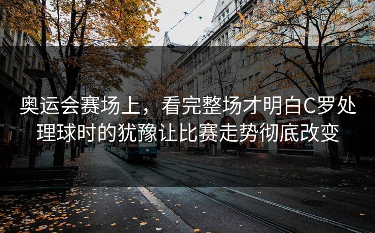 奥运会赛场上，看完整场才明白C罗处理球时的犹豫让比赛走势彻底改变