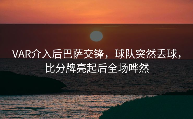 VAR介入后巴萨交锋,球队突然丢球,比分牌亮起后全场哗然 VAR介入后巴萨交锋,球队突然丢球,比分牌亮起后全场哗然