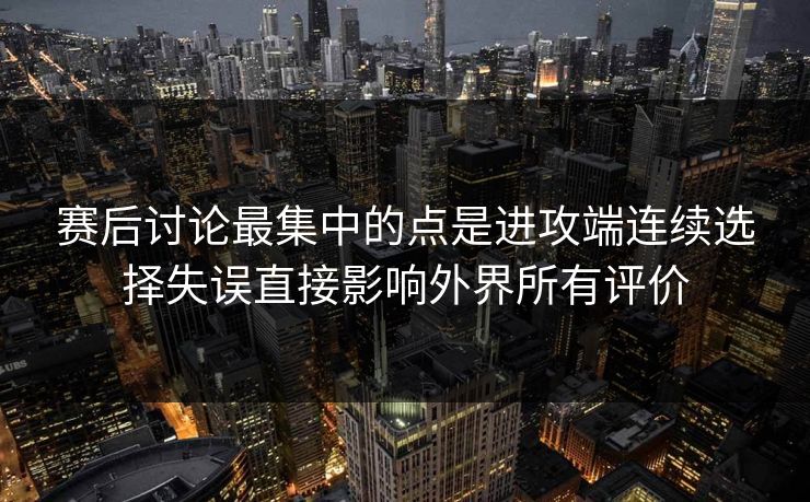 赛后讨论最集中的点是进攻端连续选择失误直接影响外界所有评价 赛后讨论最集中的点是进攻端连续选择失误直接影响外界所有评价
