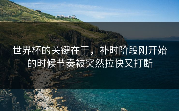 世界杯的关键在于，补时阶段刚开始的时候节奏被突然拉快又打断