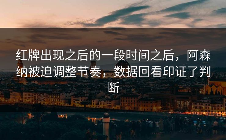 红牌出现之后的一段时间之后,阿森纳被迫调整节奏,数据回看印证了判断 红牌出现之后的一段时间之后,阿森纳被迫调整节奏,数据回看印证了判断