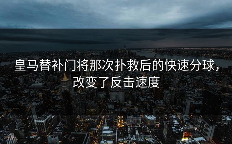 皇马替补门将那次扑救后的快速分球，改变了反击速度