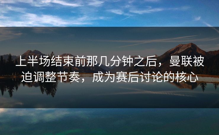 上半场结束前那几分钟之后，曼联被迫调整节奏，成为赛后讨论的核心