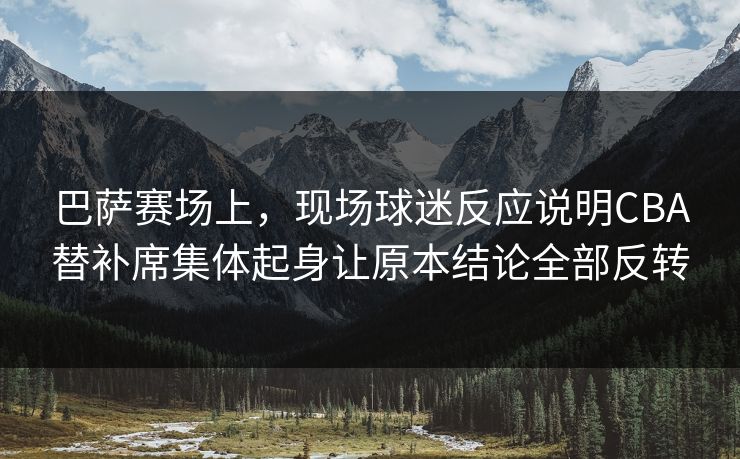 巴萨赛场上,现场球迷反应说明CBA替补席集体起身让原本结论全部反转 巴萨赛场上,现场球迷反应说明CBA替补席集体起身让原本结论全部反转
