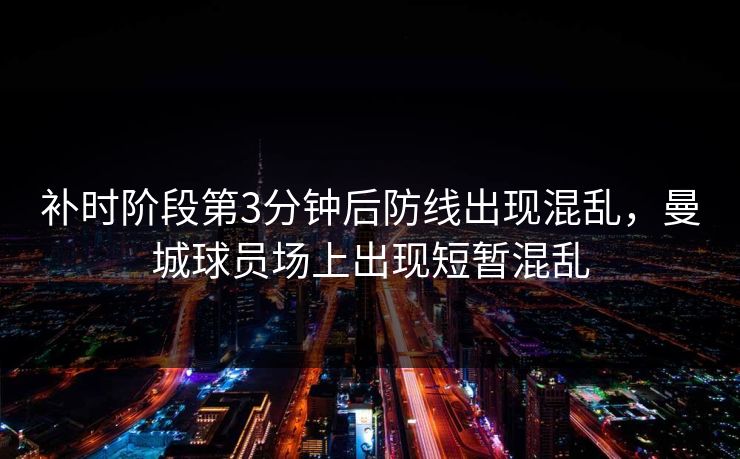补时阶段第3分钟后防线出现混乱，曼城球员场上出现短暂混乱