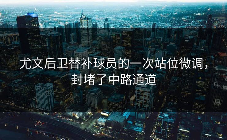 尤文后卫替补球员的一次站位微调，封堵了中路通道