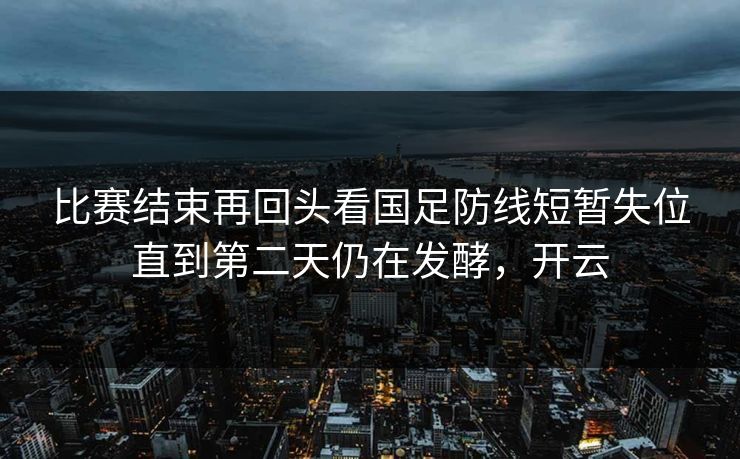 比赛结束再回头看国足防线短暂失位直到第二天仍在发酵，开云