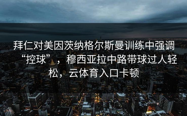拜仁对美因茨纳格尔斯曼训练中强调“控球”，穆西亚拉中路带球过人轻松，云体育入口卡顿