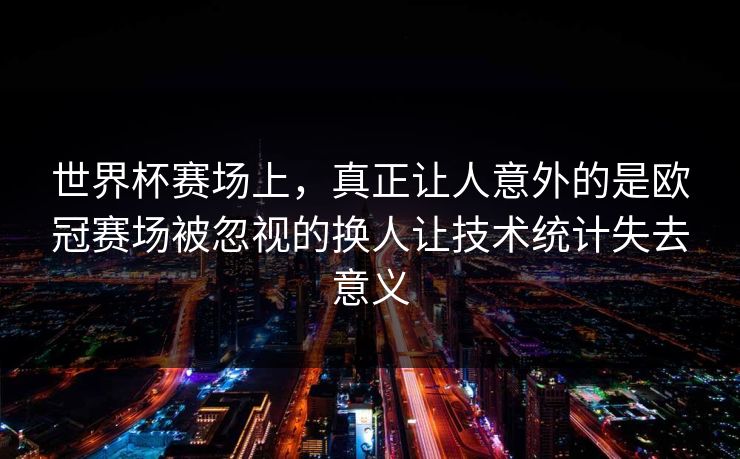 世界杯赛场上，真正让人意外的是欧冠赛场被忽视的换人让技术统计失去意义