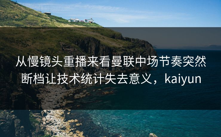 从慢镜头重播来看曼联中场节奏突然断档让技术统计失去意义，kaiyun