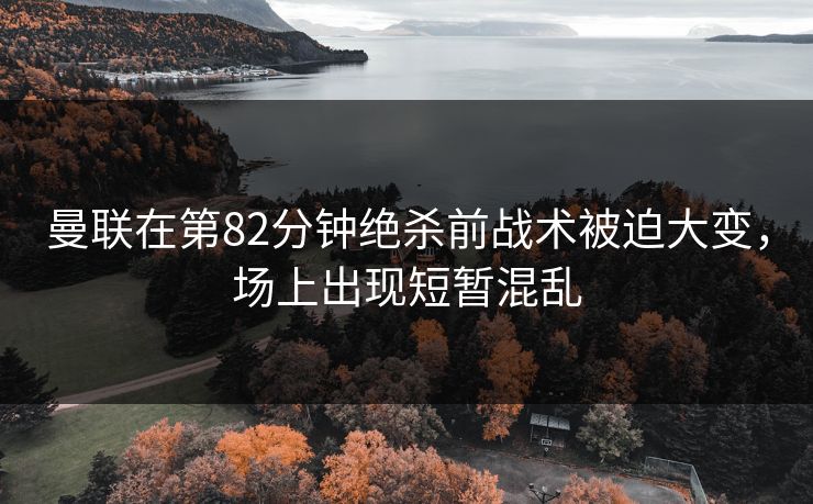 曼联在第82分钟绝杀前战术被迫大变,场上出现短暂混乱 曼联在第82分钟绝杀前战术被迫大变,场上出现短暂混乱